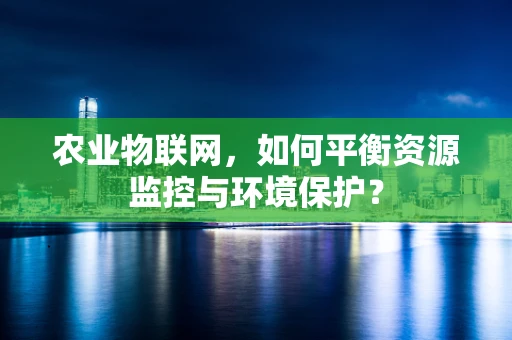 农业物联网，如何平衡资源监控与环境保护？