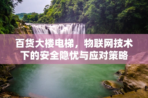 百货大楼电梯，物联网技术下的安全隐忧与应对策略