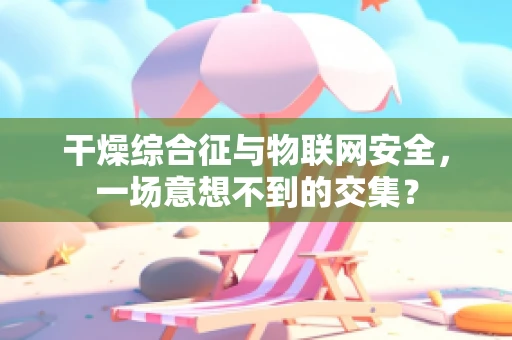 干燥综合征与物联网安全，一场意想不到的交集？