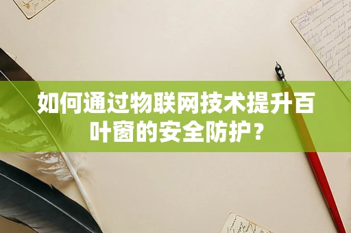 如何通过物联网技术提升百叶窗的安全防护？