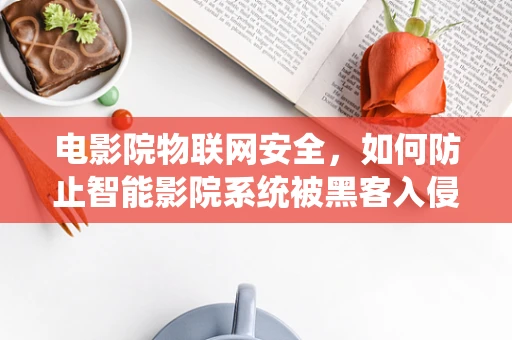 电影院物联网安全，如何防止智能影院系统被黑客入侵？