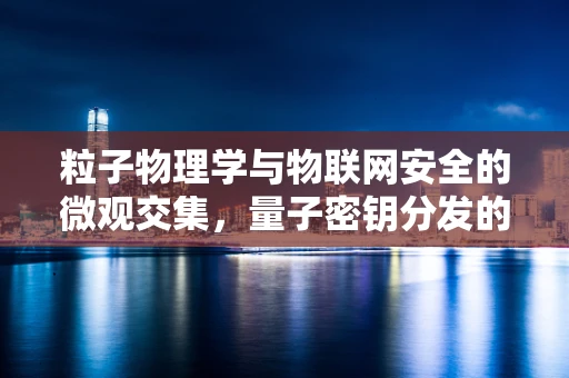 粒子物理学与物联网安全的微观交集，量子密钥分发的新时代？