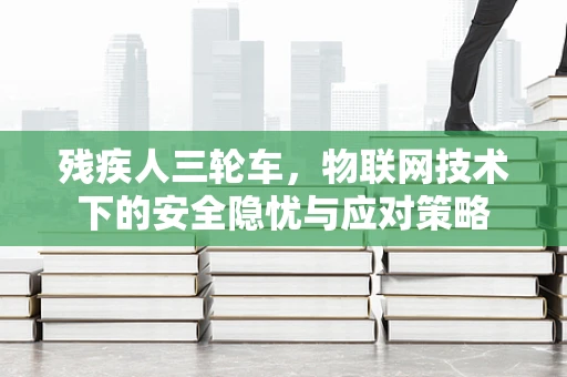 残疾人三轮车，物联网技术下的安全隐忧与应对策略