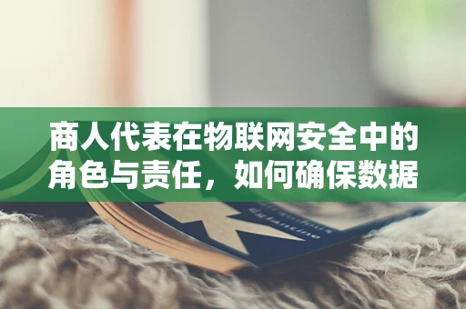 商人代表在物联网安全中的角色与责任，如何确保数据安全？