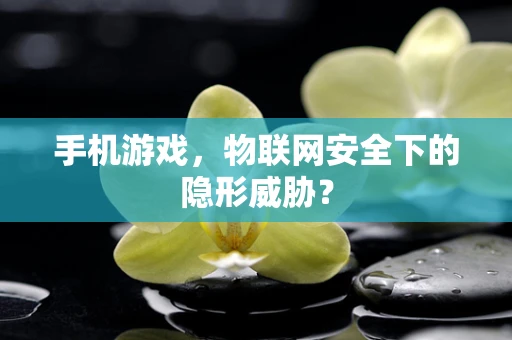 手机游戏，物联网安全下的隐形威胁？