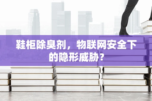 鞋柜除臭剂，物联网安全下的隐形威胁？
