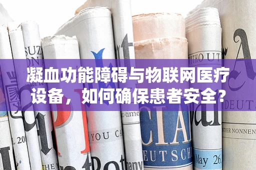 凝血功能障碍与物联网医疗设备，如何确保患者安全？