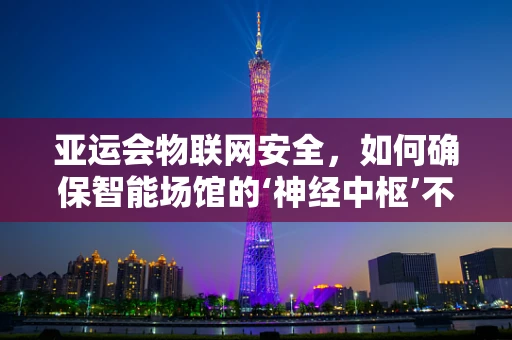 亚运会物联网安全，如何确保智能场馆的‘神经中枢’不受威胁？