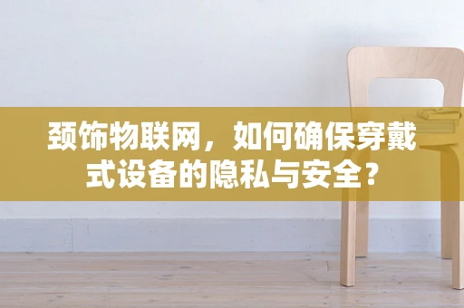 颈饰物联网，如何确保穿戴式设备的隐私与安全？