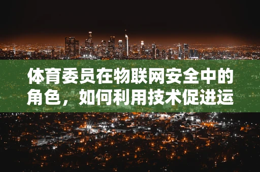 体育委员在物联网安全中的角色，如何利用技术促进运动安全与效率？