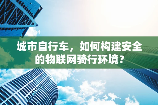 城市自行车，如何构建安全的物联网骑行环境？