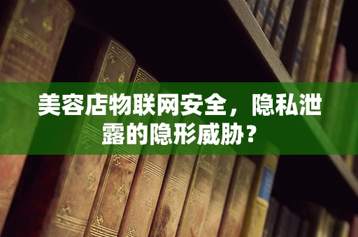 美容店物联网安全，隐私泄露的隐形威胁？