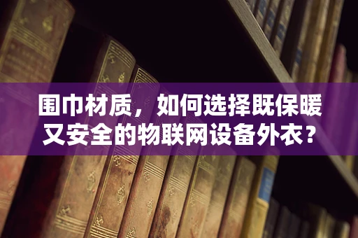 围巾材质，如何选择既保暖又安全的物联网设备外衣？