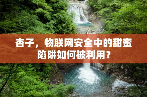 杏子，物联网安全中的甜蜜陷阱如何被利用？