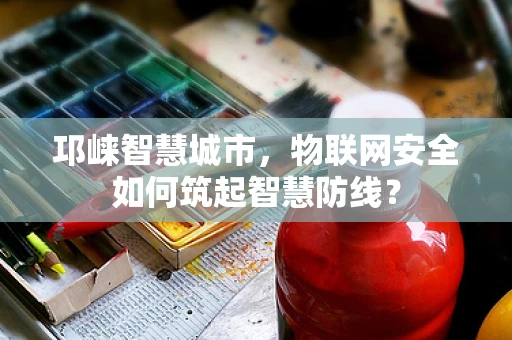邛崃智慧城市，物联网安全如何筑起智慧防线？