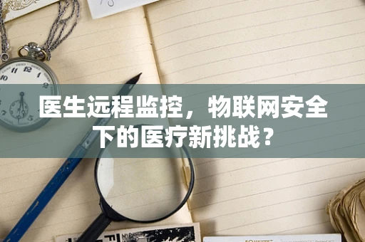 医生远程监控，物联网安全下的医疗新挑战？