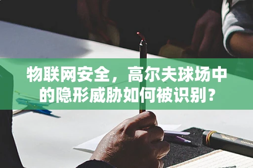 物联网安全，高尔夫球场中的隐形威胁如何被识别？