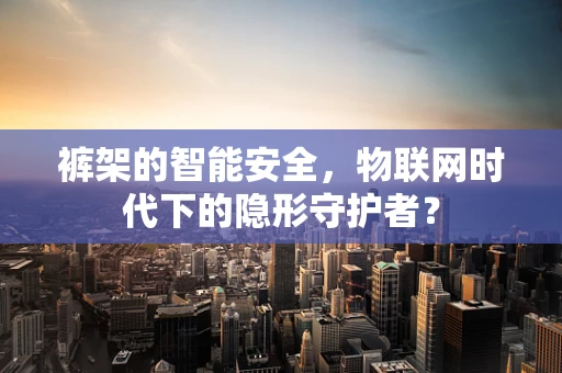 裤架的智能安全，物联网时代下的隐形守护者？