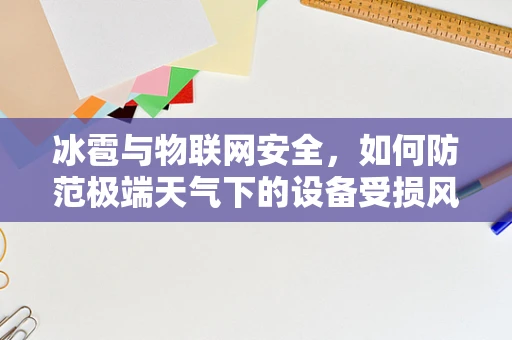 冰雹与物联网安全，如何防范极端天气下的设备受损风险？