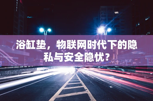 浴缸垫，物联网时代下的隐私与安全隐忧？