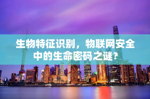 生物特征识别，物联网安全中的生命密码之谜？