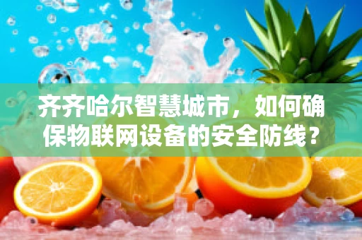 齐齐哈尔智慧城市，如何确保物联网设备的安全防线？