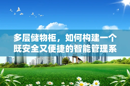 多层储物柜，如何构建一个既安全又便捷的智能管理系统？