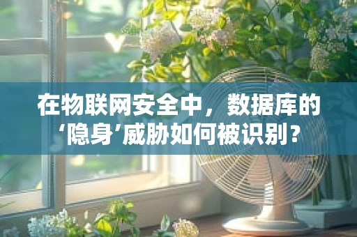 在物联网安全中，数据库的‘隐身’威胁如何被识别？