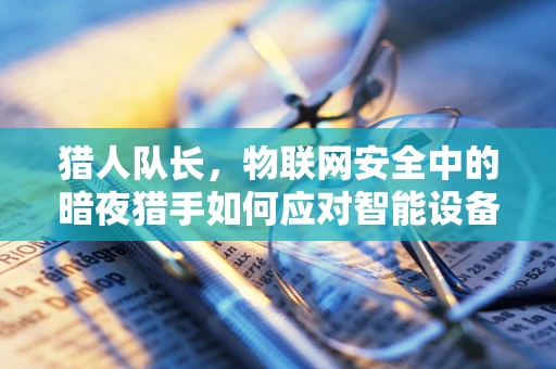 猎人队长，物联网安全中的暗夜猎手如何应对智能设备威胁？