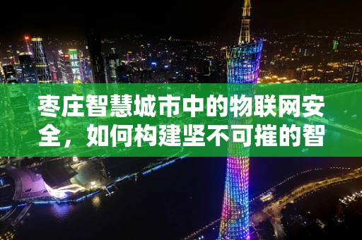 枣庄智慧城市中的物联网安全，如何构建坚不可摧的智能防护网？