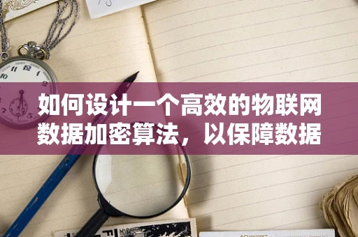 如何设计一个高效的物联网数据加密算法，以保障数据传输的安全性？