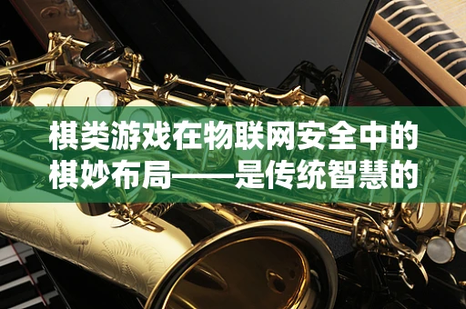 棋类游戏在物联网安全中的棋妙布局——是传统智慧的新应用，还是安全漏洞的棋子？