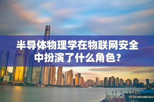 半导体物理学在物联网安全中扮演了什么角色？