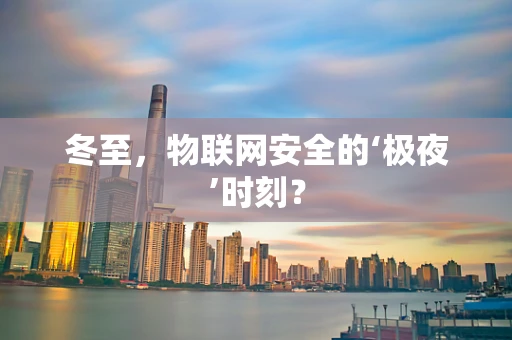 冬至，物联网安全的‘极夜’时刻？