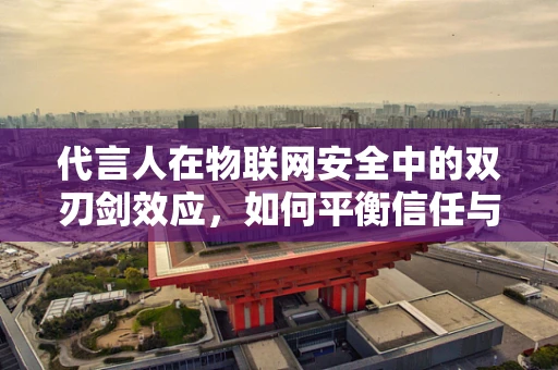 代言人在物联网安全中的双刃剑效应，如何平衡信任与风险？