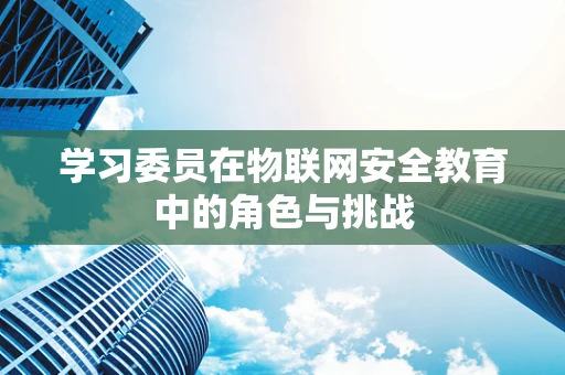 学习委员在物联网安全教育中的角色与挑战