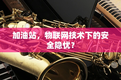 加油站，物联网技术下的安全隐忧？