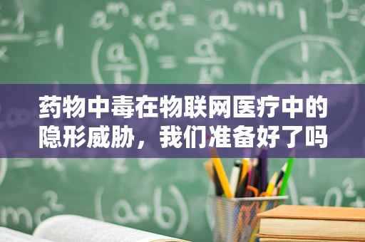 药物中毒在物联网医疗中的隐形威胁，我们准备好了吗？