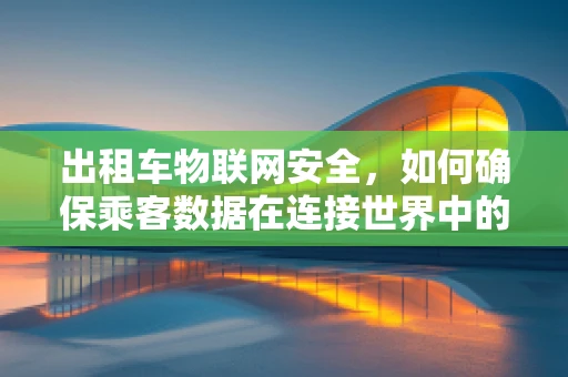出租车物联网安全，如何确保乘客数据在连接世界中的隐私？