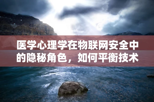 医学心理学在物联网安全中的隐秘角色，如何平衡技术与人性的安全？