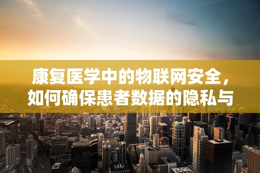 康复医学中的物联网安全，如何确保患者数据的隐私与安全？