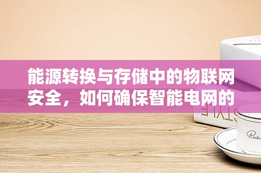 能源转换与存储中的物联网安全，如何确保智能电网的稳健运行？