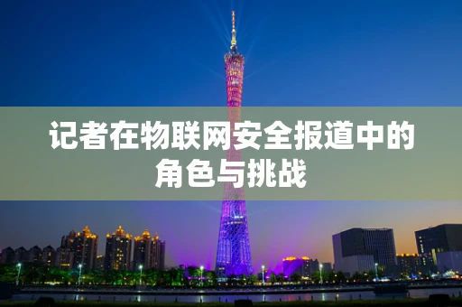 记者在物联网安全报道中的角色与挑战