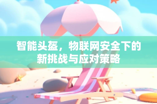 智能头盔，物联网安全下的新挑战与应对策略