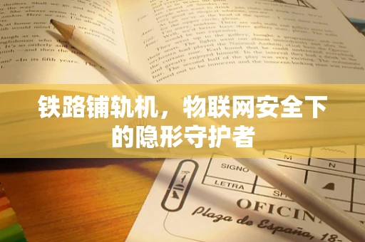 铁路铺轨机，物联网安全下的隐形守护者