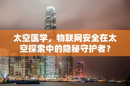 太空医学，物联网安全在太空探索中的隐秘守护者？