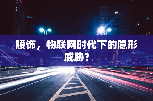 腰饰，物联网时代下的隐形威胁？