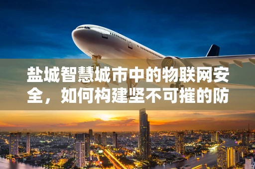 盐城智慧城市中的物联网安全，如何构建坚不可摧的防线？