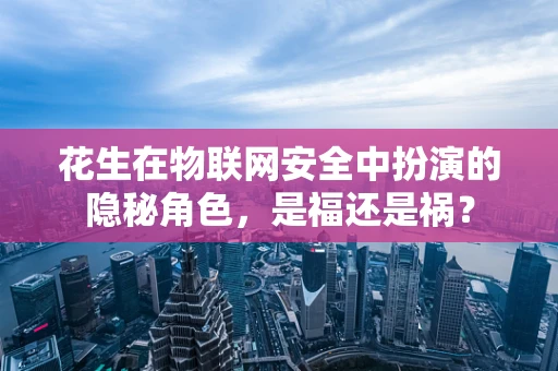 花生在物联网安全中扮演的隐秘角色，是福还是祸？
