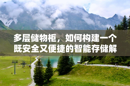 多层储物柜，如何构建一个既安全又便捷的智能存储解决方案？
